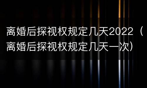 离婚后探视权规定几天2022（离婚后探视权规定几天一次）