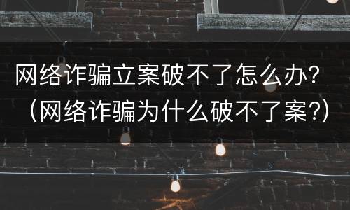 网络诈骗立案破不了怎么办？（网络诈骗为什么破不了案?）