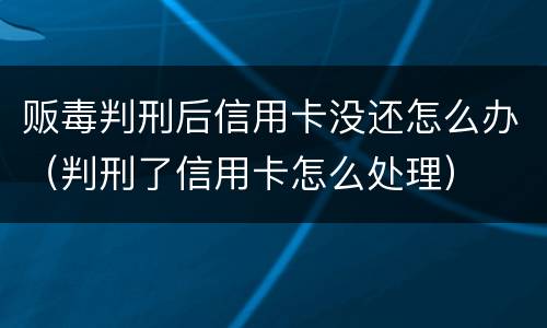 贩毒判刑后信用卡没还怎么办（判刑了信用卡怎么处理）