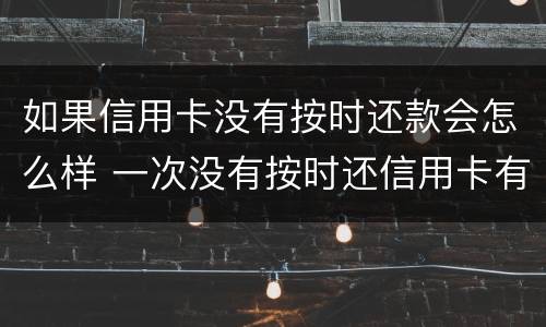 如果信用卡没有按时还款会怎么样 一次没有按时还信用卡有影响吗