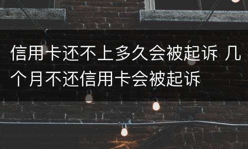 信用卡还不上多久会被起诉 几个月不还信用卡会被起诉