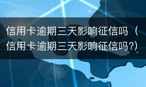信用卡逾期三天影响征信吗（信用卡逾期三天影响征信吗?）
