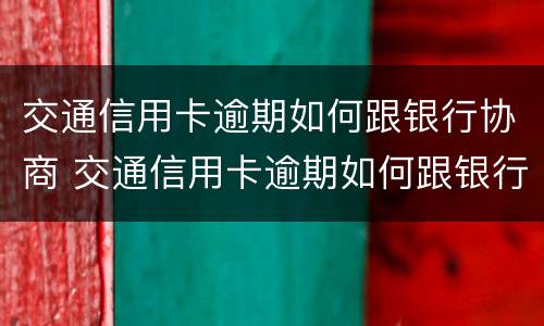 交通信用卡逾期如何跟银行协商 交通信用卡逾期如何跟银行协商延期还款