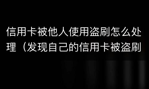 信用卡被他人使用盗刷怎么处理（发现自己的信用卡被盗刷 我们怎么办）