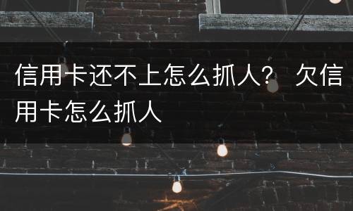 信用卡还不上怎么抓人？ 欠信用卡怎么抓人