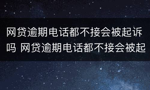 网贷逾期电话都不接会被起诉吗 网贷逾期电话都不接会被起诉吗知乎