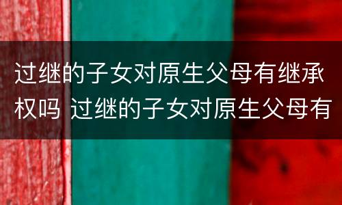 过继的子女对原生父母有继承权吗 过继的子女对原生父母有继承权吗怎么办