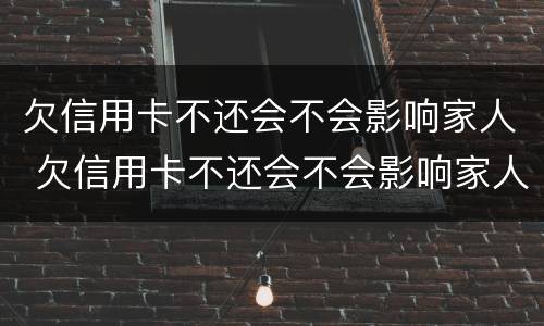 欠信用卡不还会不会影响家人 欠信用卡不还会不会影响家人贷款