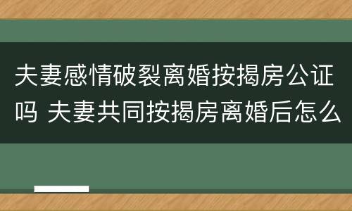 夫妻感情破裂离婚按揭房公证吗 夫妻共同按揭房离婚后怎么处理