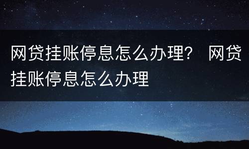 网贷挂账停息怎么办理？ 网贷挂账停息怎么办理