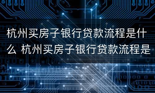 杭州买房子银行贷款流程是什么 杭州买房子银行贷款流程是什么意思