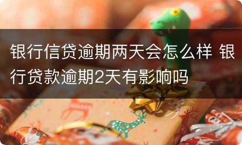 银行信贷逾期两天会怎么样 银行贷款逾期2天有影响吗