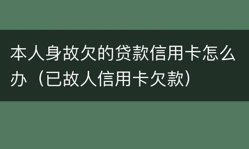 本人身故欠的贷款信用卡怎么办（已故人信用卡欠款）