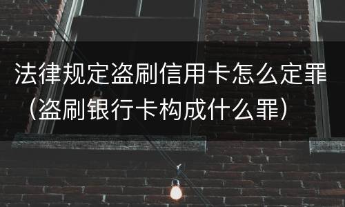 法律规定盗刷信用卡怎么定罪（盗刷银行卡构成什么罪）
