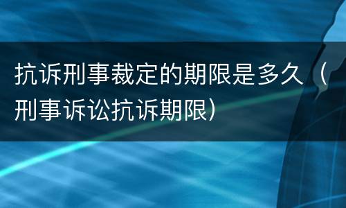 抗诉刑事裁定的期限是多久（刑事诉讼抗诉期限）