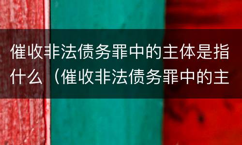 催收非法债务罪中的主体是指什么（催收非法债务罪中的主体是指什么）