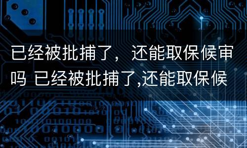 已经被批捕了，还能取保候审吗 已经被批捕了,还能取保候审吗怎么办