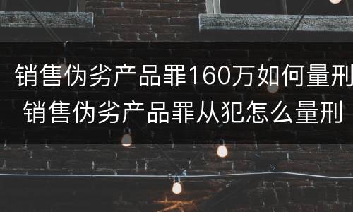 销售伪劣产品罪160万如何量刑 销售伪劣产品罪从犯怎么量刑