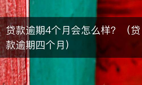 贷款逾期4个月会怎么样？（贷款逾期四个月）
