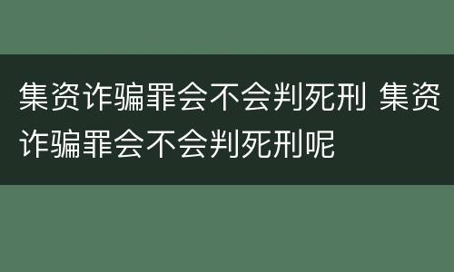 集资诈骗罪会不会判死刑 集资诈骗罪会不会判死刑呢