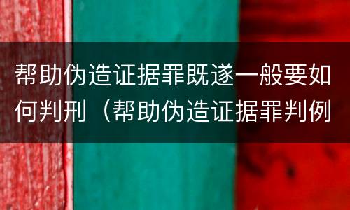 帮助伪造证据罪既遂一般要如何判刑（帮助伪造证据罪判例）