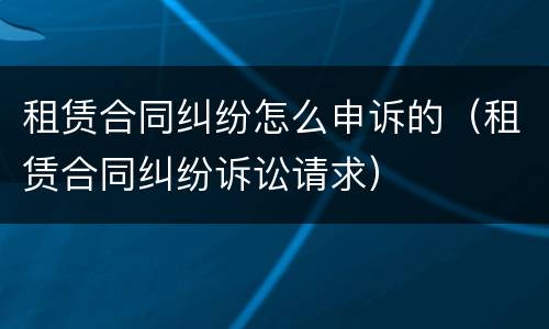 租赁合同纠纷怎么申诉的（租赁合同纠纷诉讼请求）