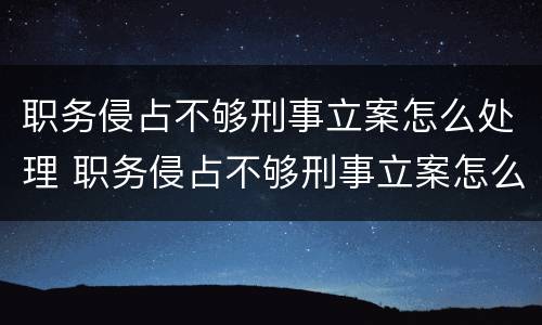职务侵占不够刑事立案怎么处理 职务侵占不够刑事立案怎么处理呢