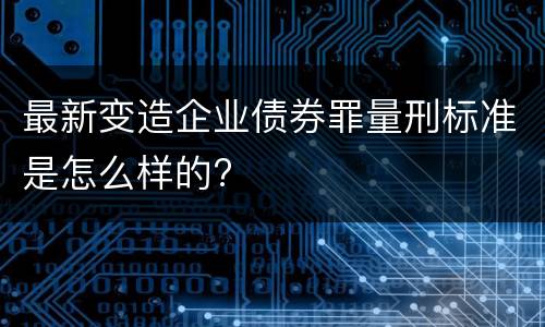 最新变造企业债券罪量刑标准是怎么样的?