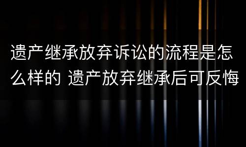 遗产继承放弃诉讼的流程是怎么样的 遗产放弃继承后可反悔吗