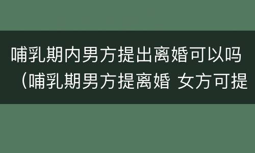 哺乳期内男方提出离婚可以吗（哺乳期男方提离婚 女方可提要求吗?）