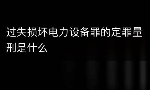 过失损坏电力设备罪的定罪量刑是什么