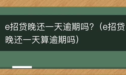 e招贷晚还一天逾期吗?（e招贷晚还一天算逾期吗）