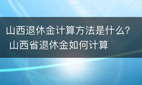 山西退休金计算方法是什么？ 山西省退休金如何计算