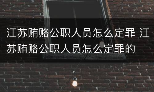 江苏贿赂公职人员怎么定罪 江苏贿赂公职人员怎么定罪的