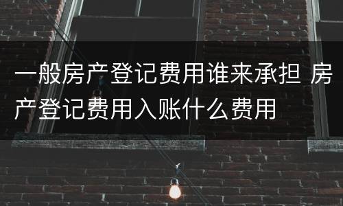 一般房产登记费用谁来承担 房产登记费用入账什么费用