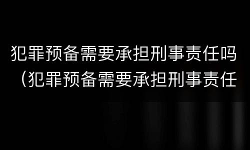 犯罪预备需要承担刑事责任吗（犯罪预备需要承担刑事责任吗）