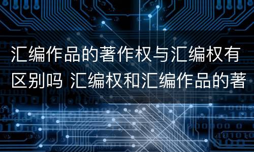 汇编作品的著作权与汇编权有区别吗 汇编权和汇编作品的著作权
