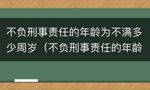 不负刑事责任的年龄为不满多少周岁（不负刑事责任的年龄为不满多少周岁以下）