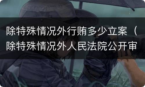 除特殊情况外行贿多少立案（除特殊情况外人民法院公开审理行政案件）