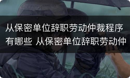 从保密单位辞职劳动仲裁程序有哪些 从保密单位辞职劳动仲裁程序有哪些规定