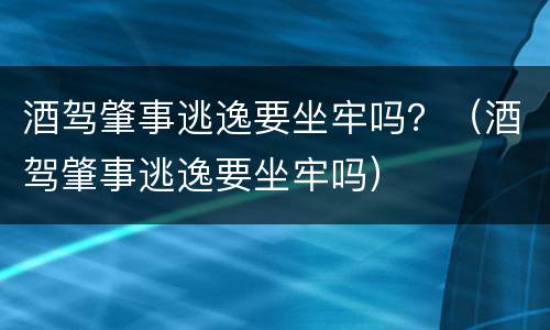 酒驾肇事逃逸要坐牢吗？（酒驾肇事逃逸要坐牢吗）