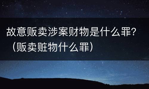 故意贩卖涉案财物是什么罪？（贩卖赃物什么罪）