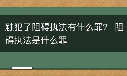 触犯了阻碍执法有什么罪？ 阻碍执法是什么罪