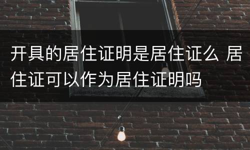 开具的居住证明是居住证么 居住证可以作为居住证明吗