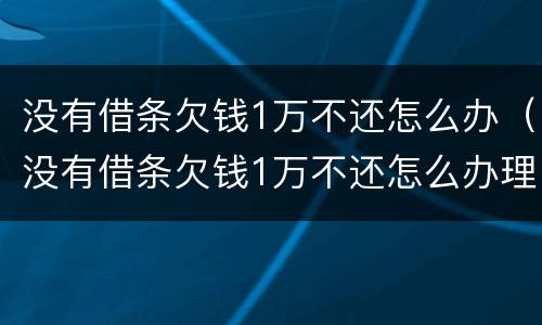 没有借条欠钱1万不还怎么办（没有借条欠钱1万不还怎么办理）