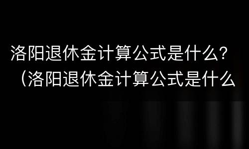 洛阳退休金计算公式是什么？（洛阳退休金计算公式是什么呀）