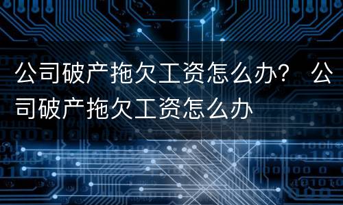 公司破产拖欠工资怎么办？ 公司破产拖欠工资怎么办