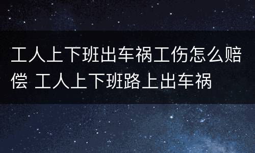 工人上下班出车祸工伤怎么赔偿 工人上下班路上出车祸