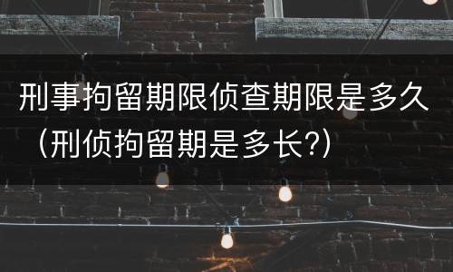 刑事拘留期限侦查期限是多久（刑侦拘留期是多长?）