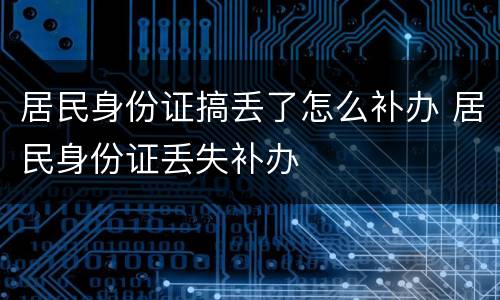 居民身份证搞丢了怎么补办 居民身份证丢失补办
